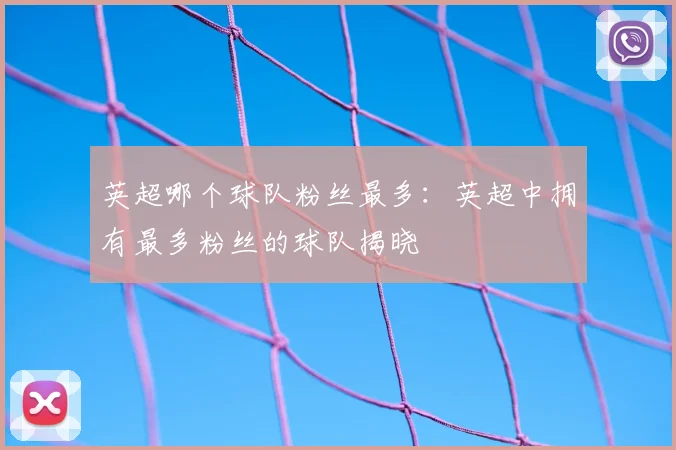 英超哪个球队粉丝最多:英超中拥有最多粉丝的球队揭晓