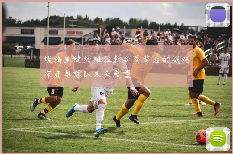 埃梅里续约维拉新合同背后的战略布局与球队未来展望