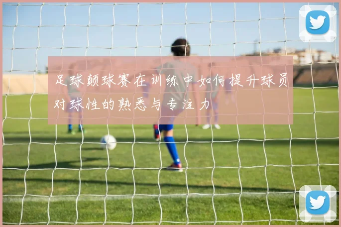 足球颠球赛在训练中如何提升球员对球性的熟悉与专注力
