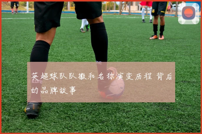 英超球队队徽和名称演变历程 背后的品牌故事