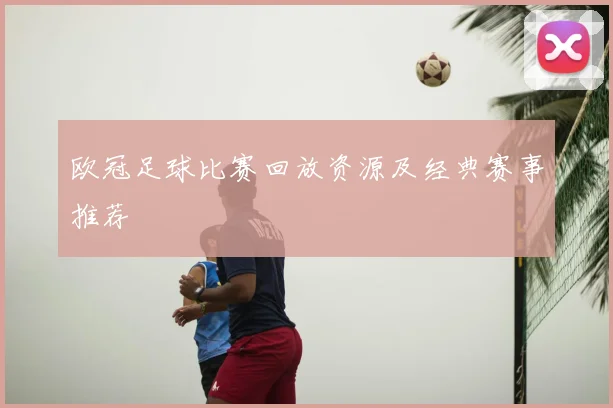欧冠足球比赛回放资源及经典赛事推荐