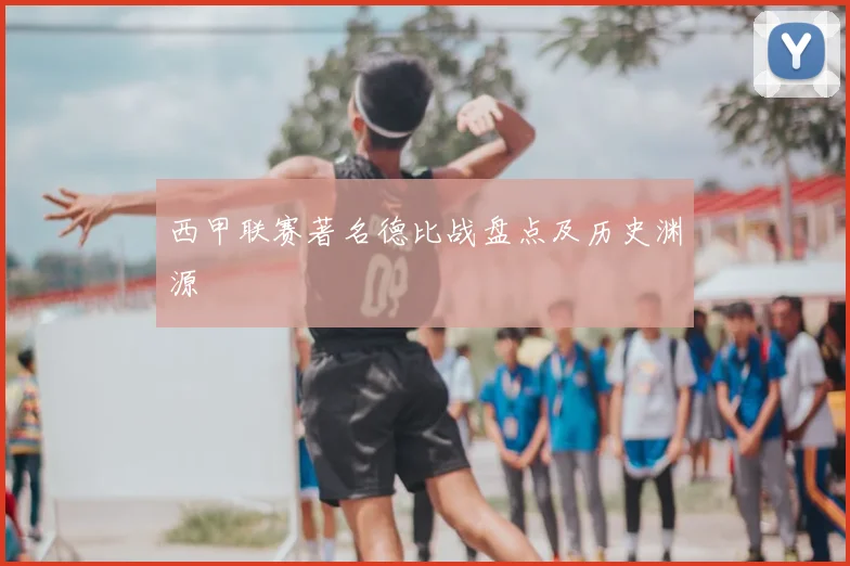 西甲联赛著名德比战盘点及历史渊源