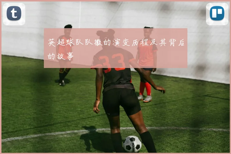 英超球队队徽的演变历程及其背后的故事