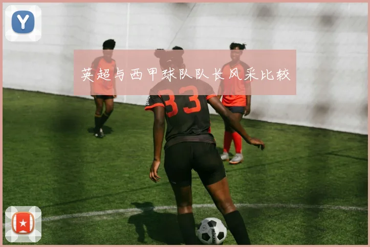 英超与西甲球队队长风采比较