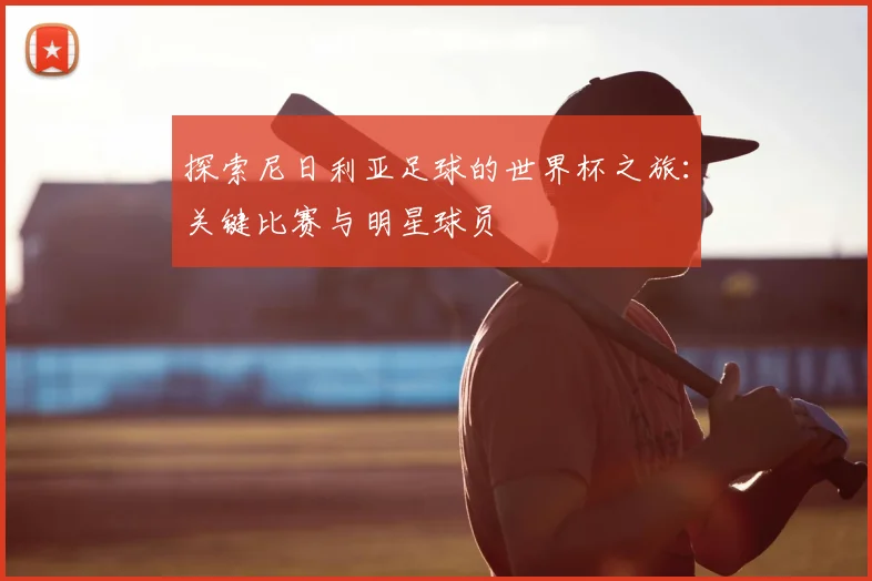 探索尼日利亚足球的世界杯之旅:关键比赛与明星球员