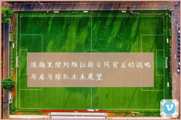 埃梅里续约维拉新合同背后的战略布局与球队未来展望