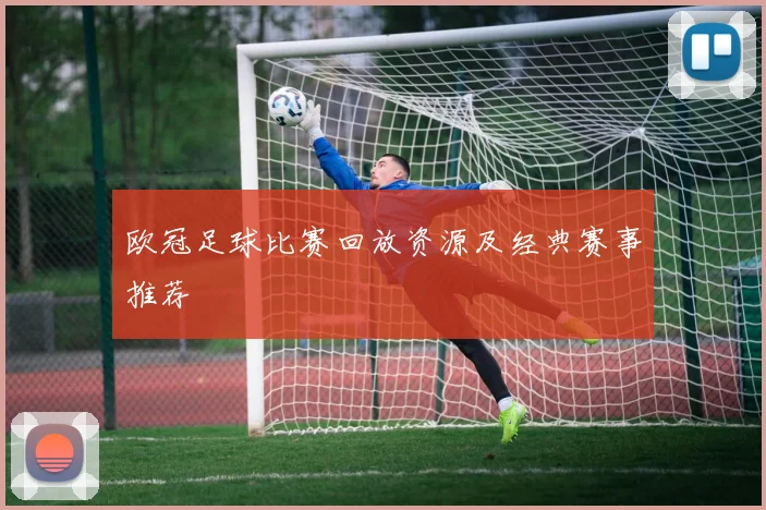 欧冠足球比赛回放资源及经典赛事推荐