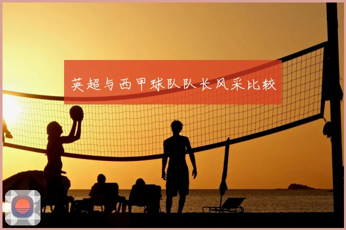 英超与西甲球队队长风采比较
