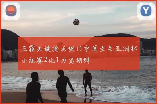 王霜关键抢点破门中国女足亚洲杯小组赛2比1力克朝鲜