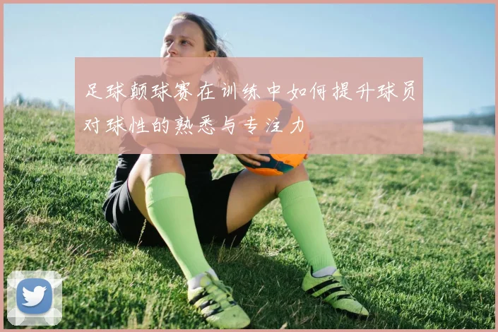 足球颠球赛在训练中如何提升球员对球性的熟悉与专注力