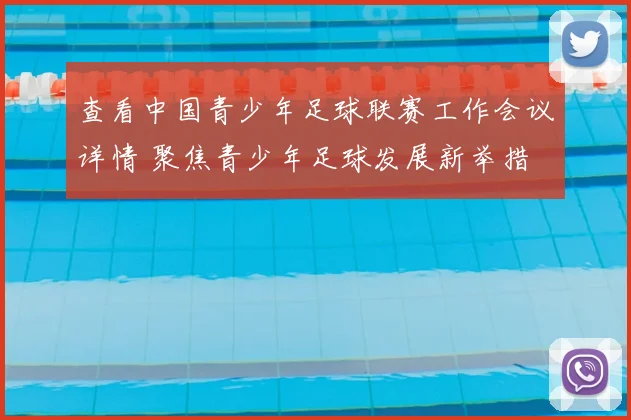 查看中国青少年足球联赛工作会议详情 聚焦青少年足球发展新举措